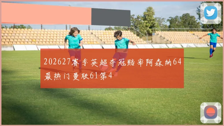 202627赛季英超夺冠赔率阿森纳64最热门曼联61第4