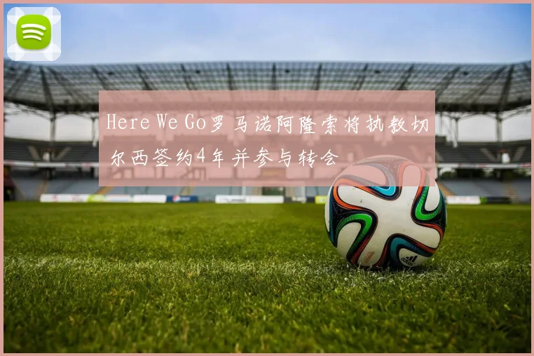Here We Go罗马诺阿隆索将执教切尔西签约4年并参与转会