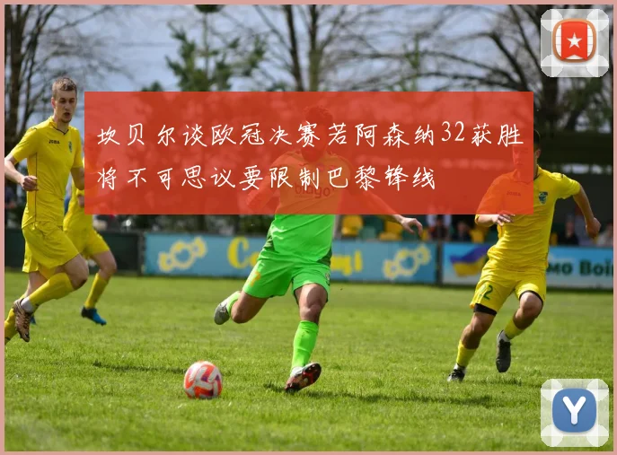 坎贝尔谈欧冠决赛若阿森纳32获胜将不可思议要限制巴黎锋线