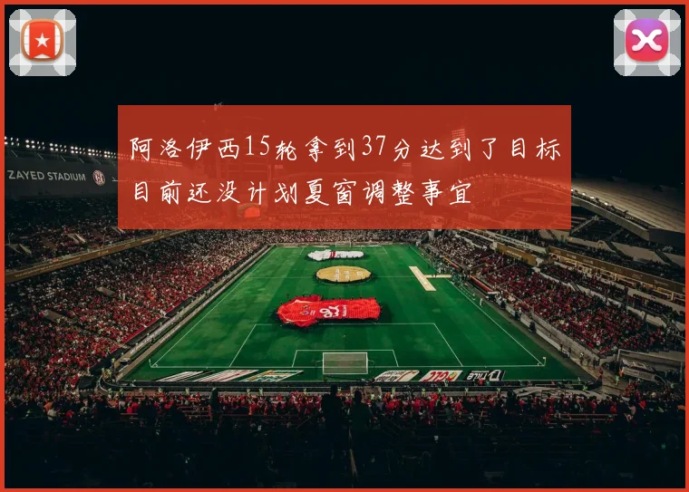 阿洛伊西15轮拿到37分达到了目标目前还没计划夏窗调整事宜